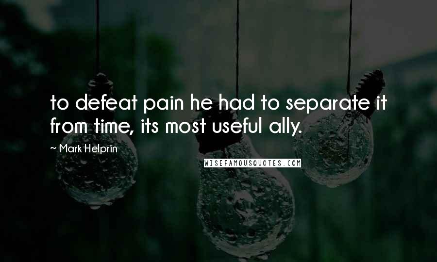 Mark Helprin Quotes: to defeat pain he had to separate it from time, its most useful ally.