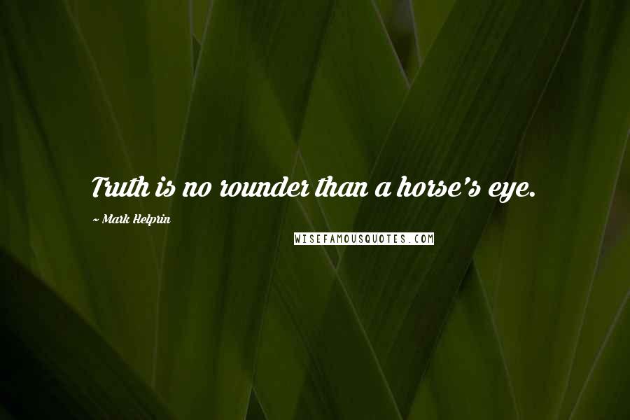 Mark Helprin Quotes: Truth is no rounder than a horse's eye.
