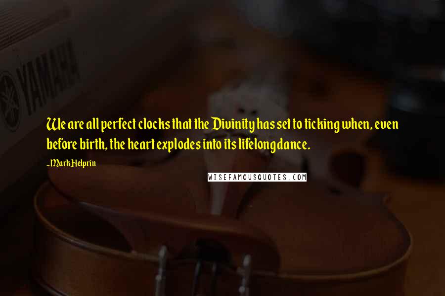 Mark Helprin Quotes: We are all perfect clocks that the Divinity has set to ticking when, even before birth, the heart explodes into its lifelong dance.