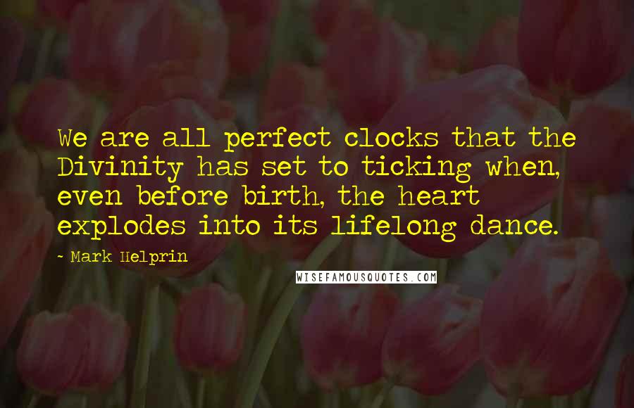 Mark Helprin Quotes: We are all perfect clocks that the Divinity has set to ticking when, even before birth, the heart explodes into its lifelong dance.