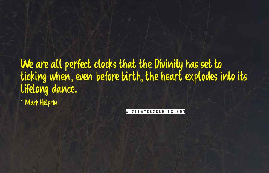 Mark Helprin Quotes: We are all perfect clocks that the Divinity has set to ticking when, even before birth, the heart explodes into its lifelong dance.