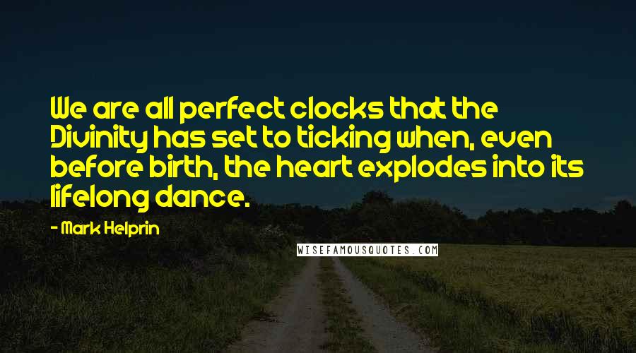 Mark Helprin Quotes: We are all perfect clocks that the Divinity has set to ticking when, even before birth, the heart explodes into its lifelong dance.