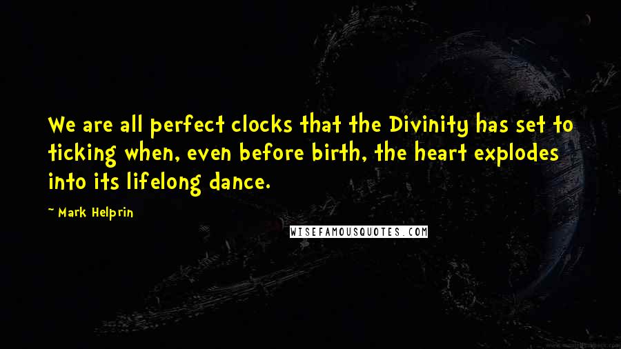 Mark Helprin Quotes: We are all perfect clocks that the Divinity has set to ticking when, even before birth, the heart explodes into its lifelong dance.