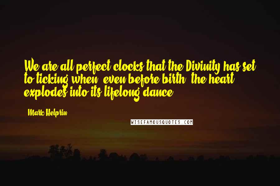 Mark Helprin Quotes: We are all perfect clocks that the Divinity has set to ticking when, even before birth, the heart explodes into its lifelong dance.