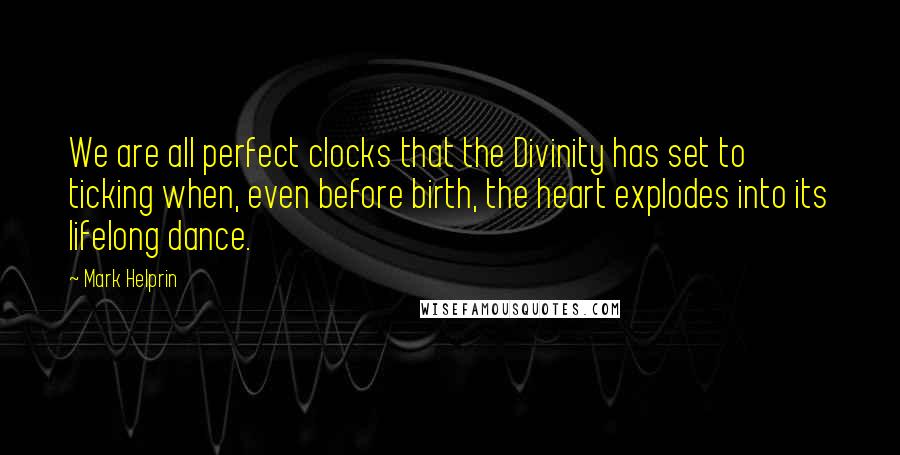 Mark Helprin Quotes: We are all perfect clocks that the Divinity has set to ticking when, even before birth, the heart explodes into its lifelong dance.