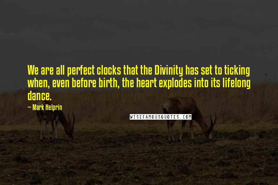 Mark Helprin Quotes: We are all perfect clocks that the Divinity has set to ticking when, even before birth, the heart explodes into its lifelong dance.