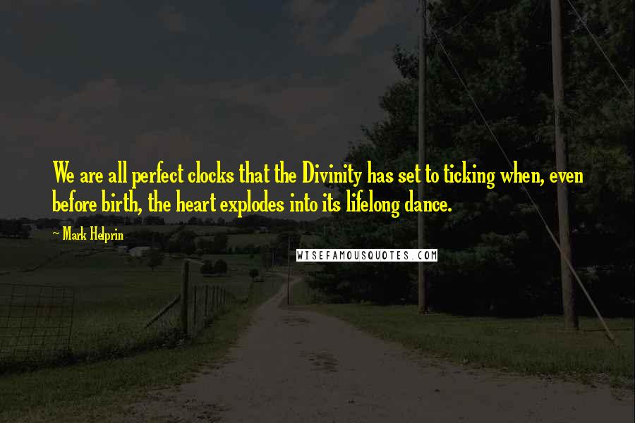 Mark Helprin Quotes: We are all perfect clocks that the Divinity has set to ticking when, even before birth, the heart explodes into its lifelong dance.