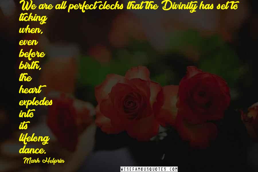 Mark Helprin Quotes: We are all perfect clocks that the Divinity has set to ticking when, even before birth, the heart explodes into its lifelong dance.