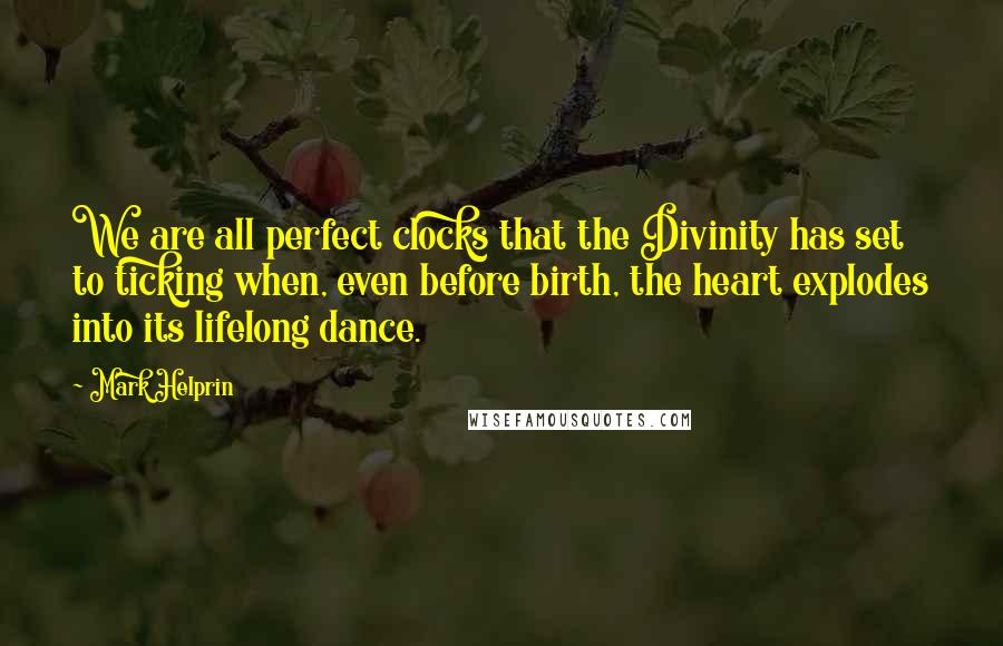 Mark Helprin Quotes: We are all perfect clocks that the Divinity has set to ticking when, even before birth, the heart explodes into its lifelong dance.