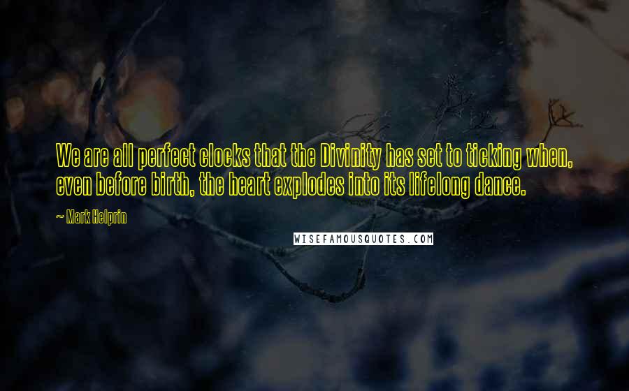 Mark Helprin Quotes: We are all perfect clocks that the Divinity has set to ticking when, even before birth, the heart explodes into its lifelong dance.