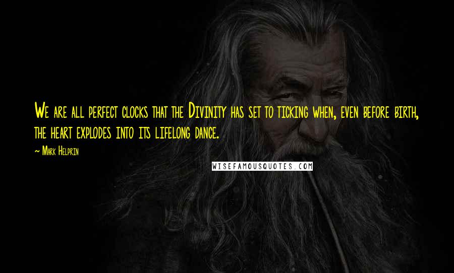 Mark Helprin Quotes: We are all perfect clocks that the Divinity has set to ticking when, even before birth, the heart explodes into its lifelong dance.