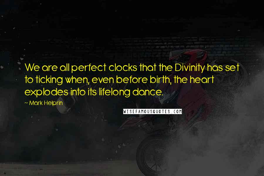 Mark Helprin Quotes: We are all perfect clocks that the Divinity has set to ticking when, even before birth, the heart explodes into its lifelong dance.