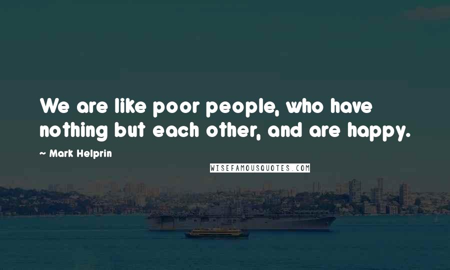 Mark Helprin Quotes: We are like poor people, who have nothing but each other, and are happy.