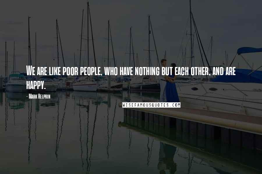 Mark Helprin Quotes: We are like poor people, who have nothing but each other, and are happy.