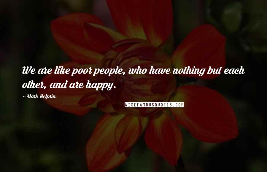 Mark Helprin Quotes: We are like poor people, who have nothing but each other, and are happy.