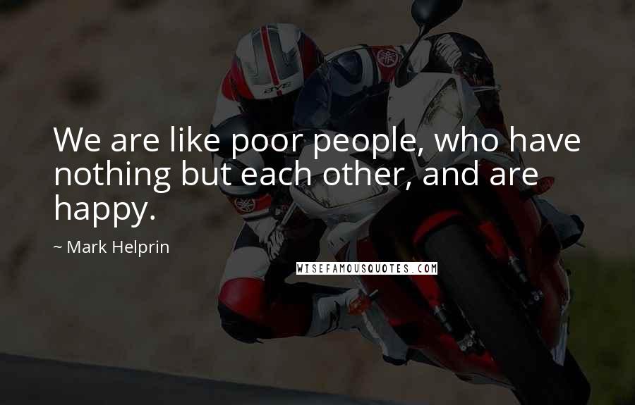 Mark Helprin Quotes: We are like poor people, who have nothing but each other, and are happy.