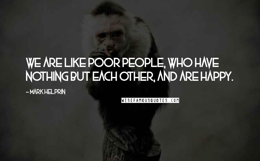 Mark Helprin Quotes: We are like poor people, who have nothing but each other, and are happy.