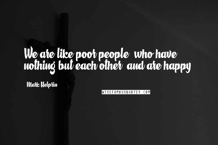 Mark Helprin Quotes: We are like poor people, who have nothing but each other, and are happy.