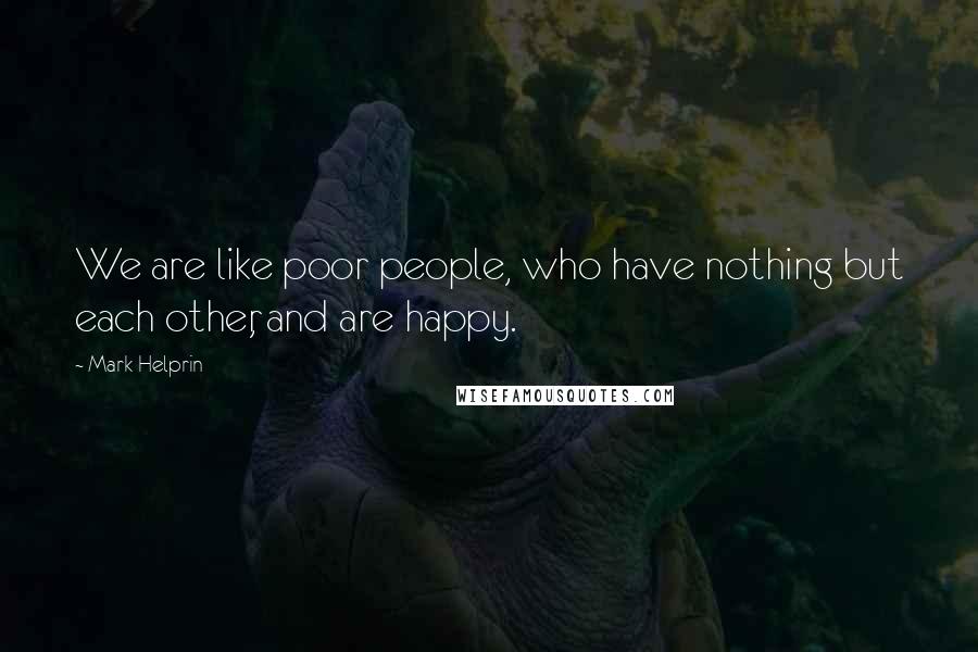 Mark Helprin Quotes: We are like poor people, who have nothing but each other, and are happy.