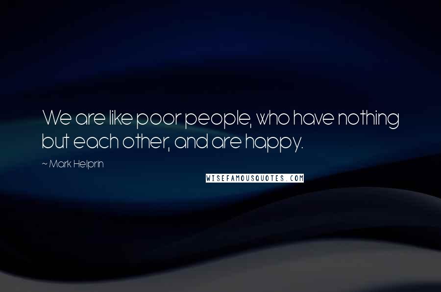 Mark Helprin Quotes: We are like poor people, who have nothing but each other, and are happy.