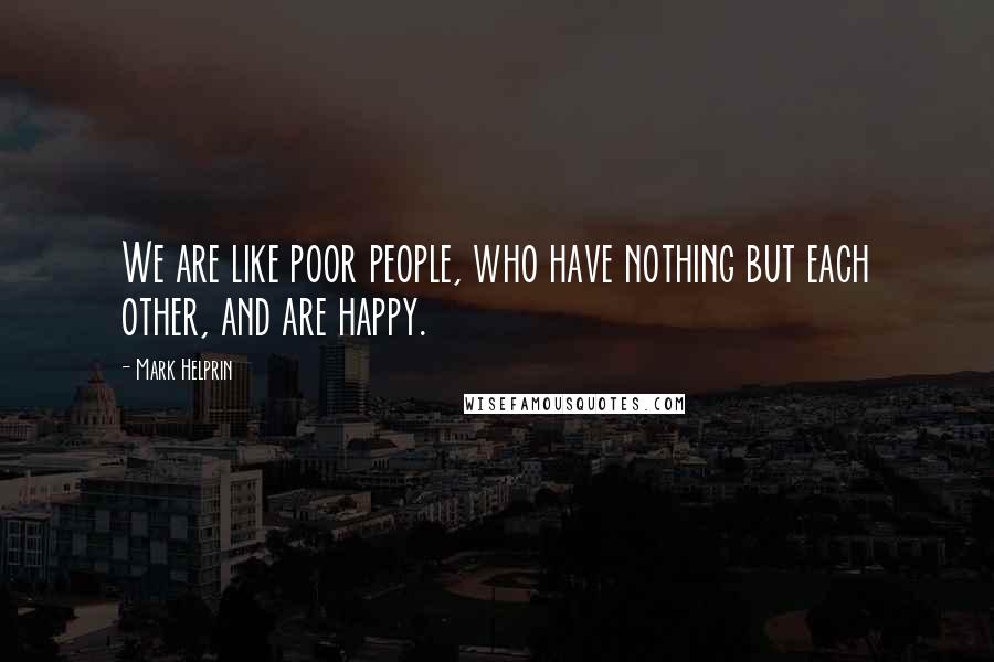 Mark Helprin Quotes: We are like poor people, who have nothing but each other, and are happy.