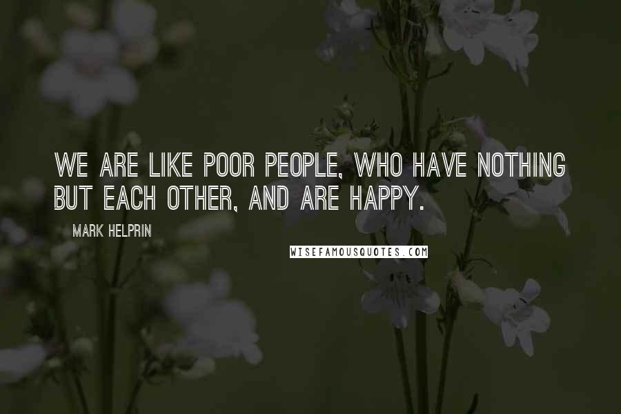 Mark Helprin Quotes: We are like poor people, who have nothing but each other, and are happy.