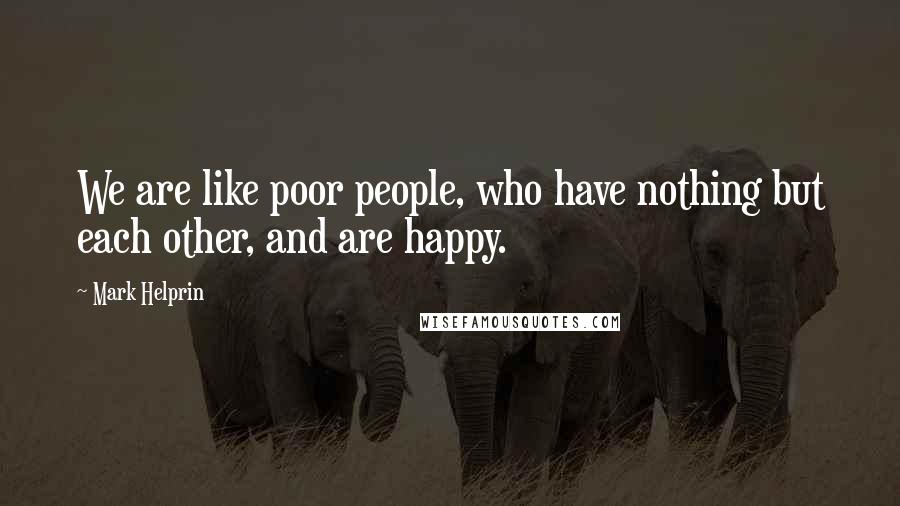 Mark Helprin Quotes: We are like poor people, who have nothing but each other, and are happy.