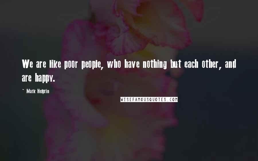 Mark Helprin Quotes: We are like poor people, who have nothing but each other, and are happy.