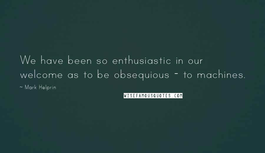 Mark Helprin Quotes: We have been so enthusiastic in our welcome as to be obsequious - to machines.