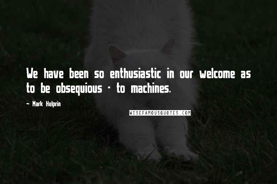 Mark Helprin Quotes: We have been so enthusiastic in our welcome as to be obsequious - to machines.