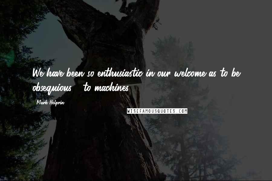 Mark Helprin Quotes: We have been so enthusiastic in our welcome as to be obsequious - to machines.