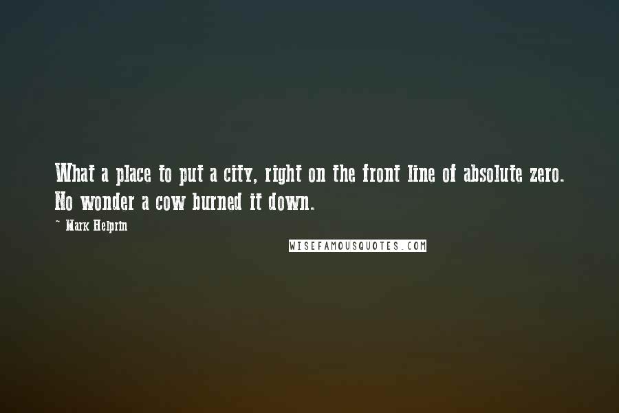 Mark Helprin Quotes: What a place to put a city, right on the front line of absolute zero. No wonder a cow burned it down.