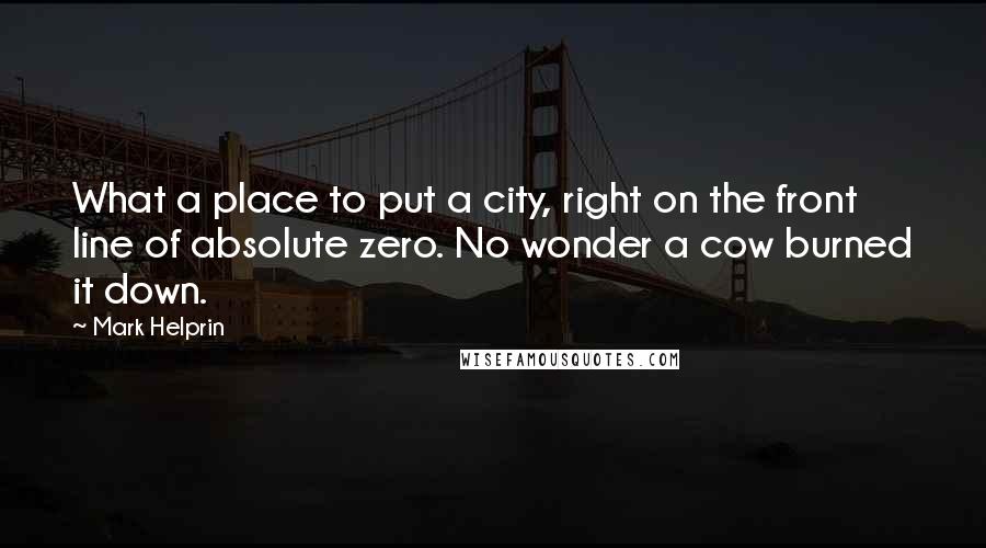 Mark Helprin Quotes: What a place to put a city, right on the front line of absolute zero. No wonder a cow burned it down.