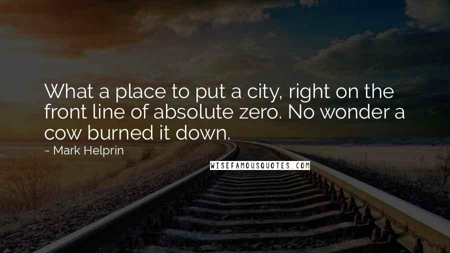 Mark Helprin Quotes: What a place to put a city, right on the front line of absolute zero. No wonder a cow burned it down.