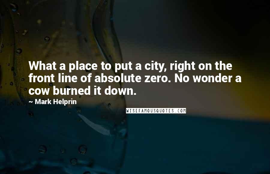 Mark Helprin Quotes: What a place to put a city, right on the front line of absolute zero. No wonder a cow burned it down.