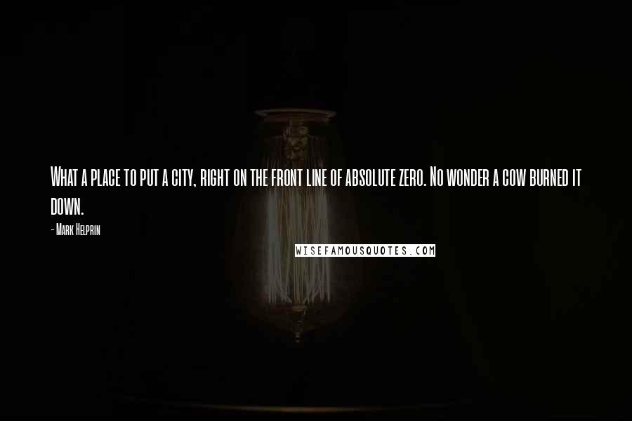 Mark Helprin Quotes: What a place to put a city, right on the front line of absolute zero. No wonder a cow burned it down.