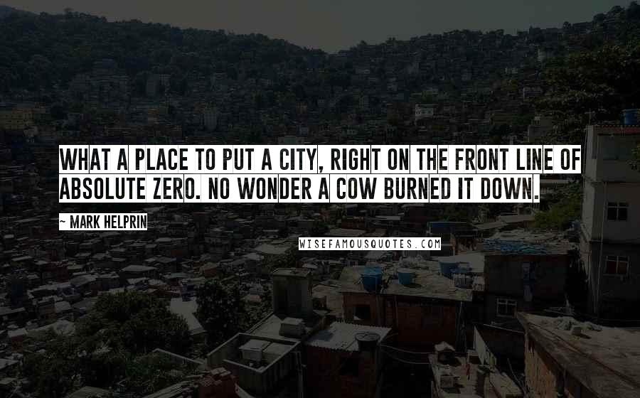 Mark Helprin Quotes: What a place to put a city, right on the front line of absolute zero. No wonder a cow burned it down.