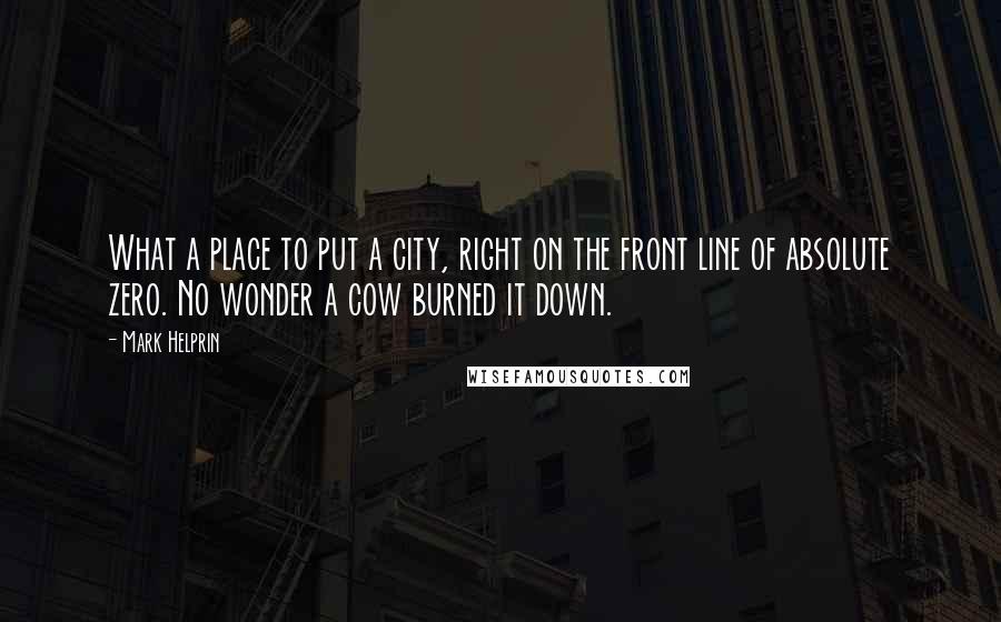 Mark Helprin Quotes: What a place to put a city, right on the front line of absolute zero. No wonder a cow burned it down.