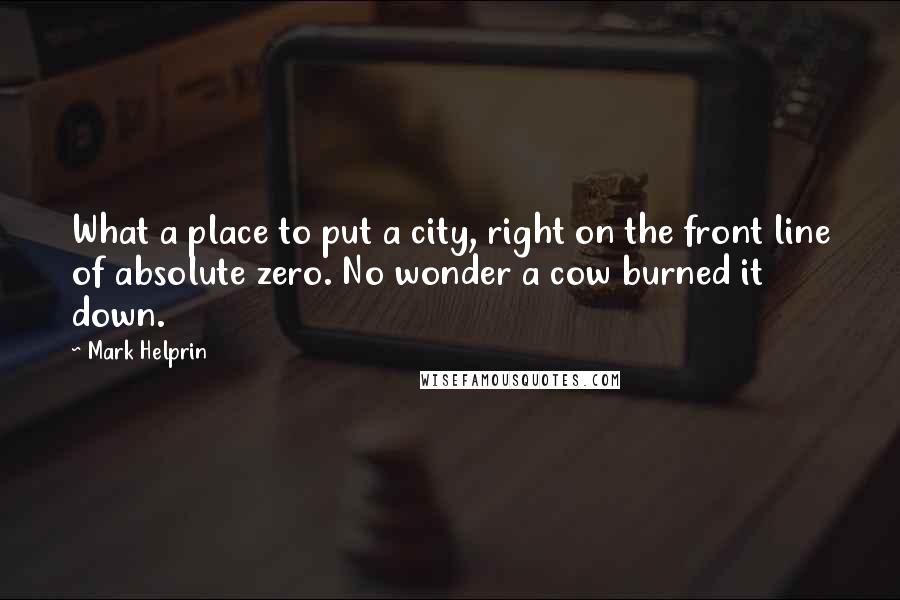 Mark Helprin Quotes: What a place to put a city, right on the front line of absolute zero. No wonder a cow burned it down.