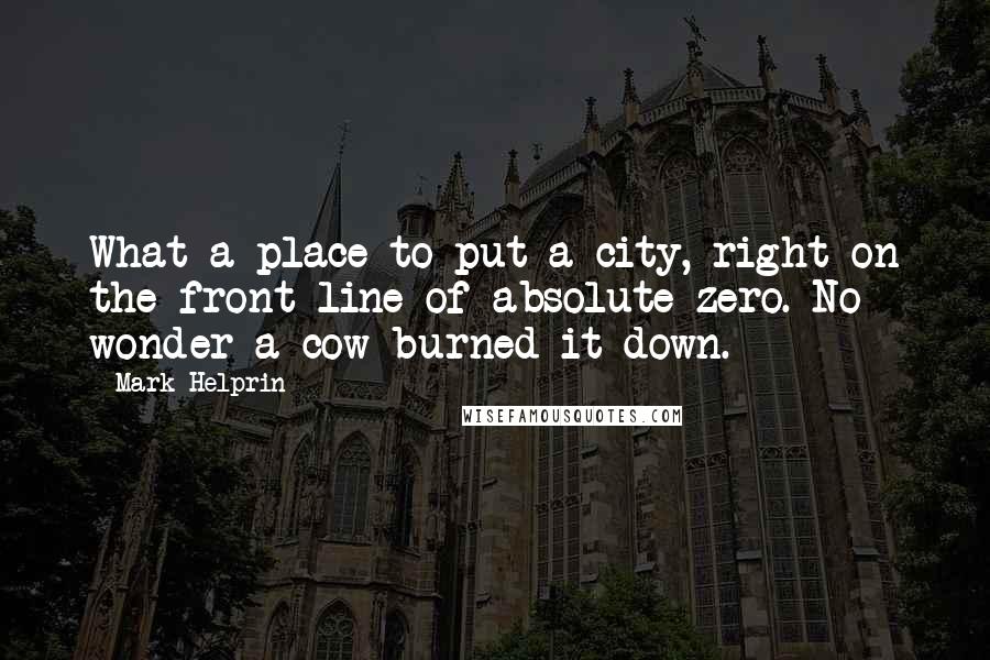 Mark Helprin Quotes: What a place to put a city, right on the front line of absolute zero. No wonder a cow burned it down.