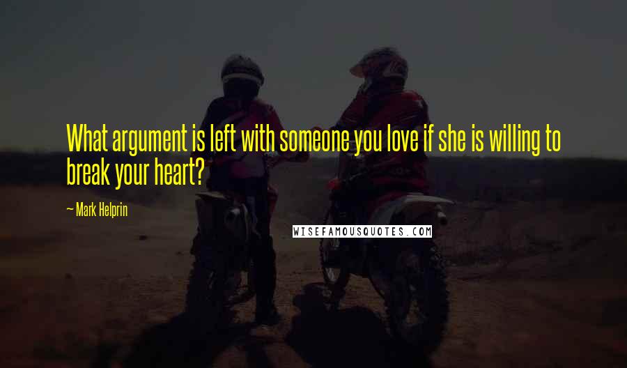Mark Helprin Quotes: What argument is left with someone you love if she is willing to break your heart?