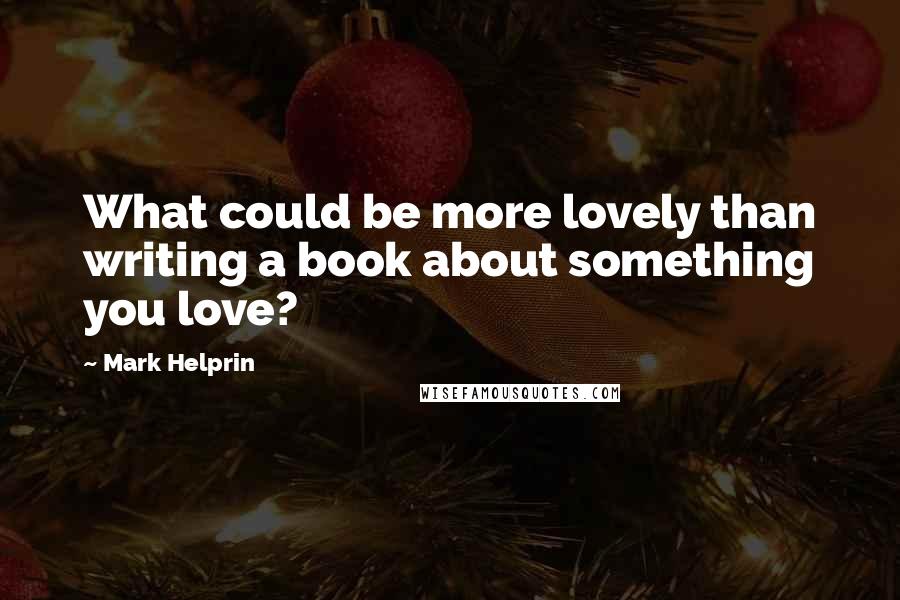 Mark Helprin Quotes: What could be more lovely than writing a book about something you love?