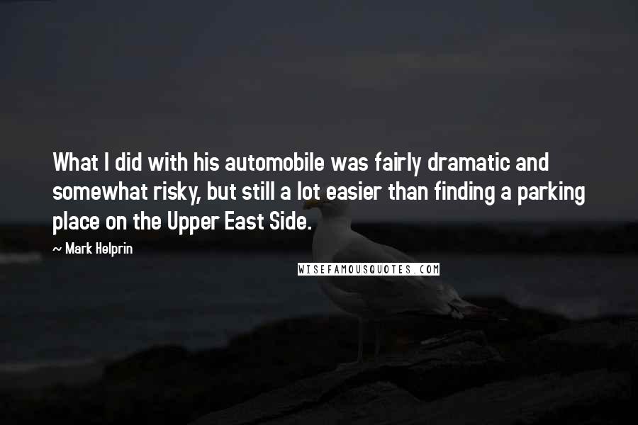 Mark Helprin Quotes: What I did with his automobile was fairly dramatic and somewhat risky, but still a lot easier than finding a parking place on the Upper East Side.