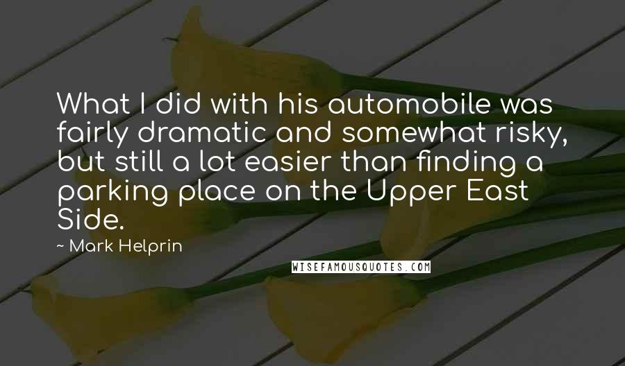 Mark Helprin Quotes: What I did with his automobile was fairly dramatic and somewhat risky, but still a lot easier than finding a parking place on the Upper East Side.