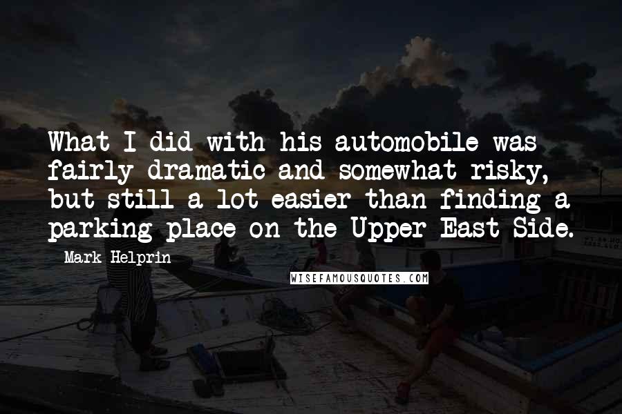 Mark Helprin Quotes: What I did with his automobile was fairly dramatic and somewhat risky, but still a lot easier than finding a parking place on the Upper East Side.