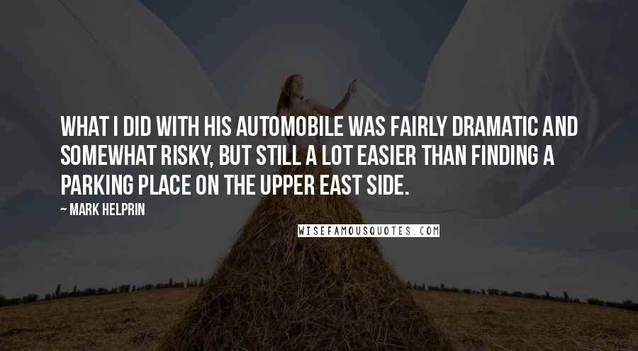 Mark Helprin Quotes: What I did with his automobile was fairly dramatic and somewhat risky, but still a lot easier than finding a parking place on the Upper East Side.