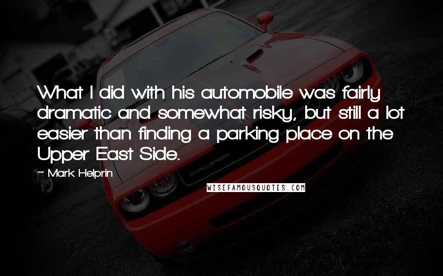 Mark Helprin Quotes: What I did with his automobile was fairly dramatic and somewhat risky, but still a lot easier than finding a parking place on the Upper East Side.