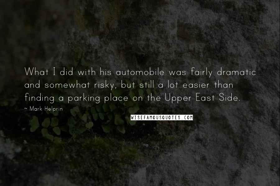 Mark Helprin Quotes: What I did with his automobile was fairly dramatic and somewhat risky, but still a lot easier than finding a parking place on the Upper East Side.