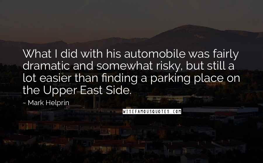 Mark Helprin Quotes: What I did with his automobile was fairly dramatic and somewhat risky, but still a lot easier than finding a parking place on the Upper East Side.