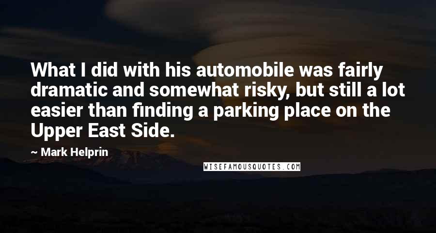 Mark Helprin Quotes: What I did with his automobile was fairly dramatic and somewhat risky, but still a lot easier than finding a parking place on the Upper East Side.